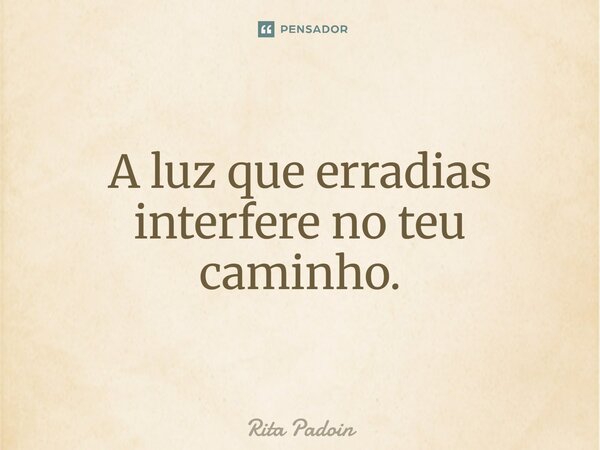 ⁠A luz que erradias interfere no teu caminho.... Frase de Rita Padoin.