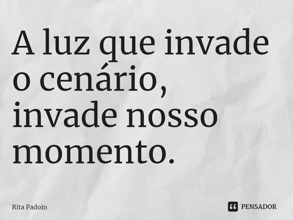 ⁠A luz que invade o cenário, invade nosso momento.... Frase de Rita Padoin.