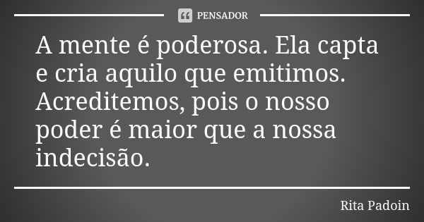 A mente é poderosa. Ela capta e cria aquilo que emitimos. Acreditemos, pois o nosso poder é maior que a nossa indecisão.... Frase de Rita Padoin.