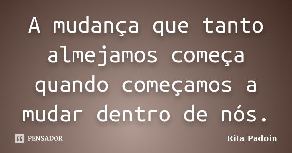 A mudança que tanto almejamos começa quando começamos a mudar dentro de nós.... Frase de Rita Padoin.