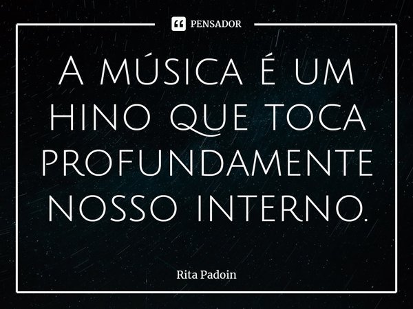 ⁠A música é um hino que toca profundamente nosso interno.... Frase de Rita Padoin.