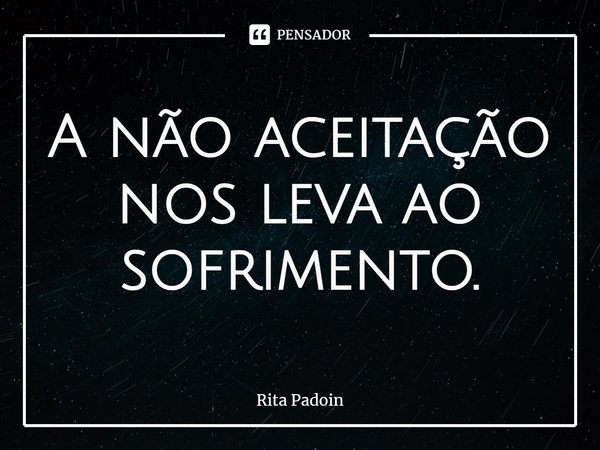 ⁠A não aceitação nos leva ao sofrimento.... Frase de Rita Padoin.