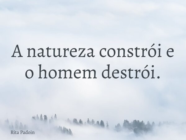 A natureza constrói e o homem destrói.... Frase de Rita Padoin.