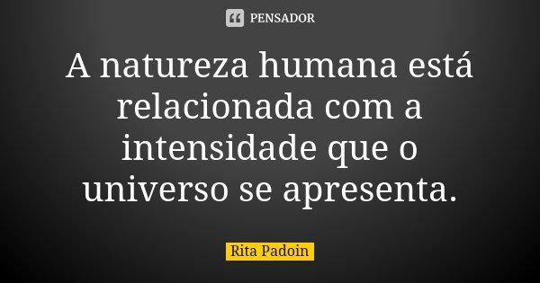A natureza humana está relacionada com a intensidade que o universo se apresenta.... Frase de Rita Padoin.