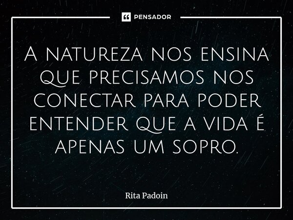 ⁠A natureza nos ensina que precisamos nos conectar para poder entender que a vida é apenas um sopro.... Frase de Rita Padoin.