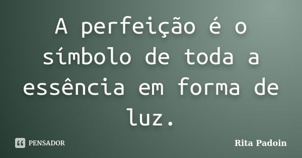 A perfeição é o símbolo de toda a essência em forma de luz.... Frase de Rita Padoin.