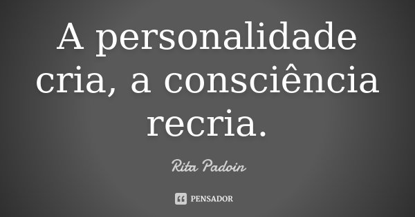 A personalidade cria, a consciência recria.... Frase de Rita Padoin.