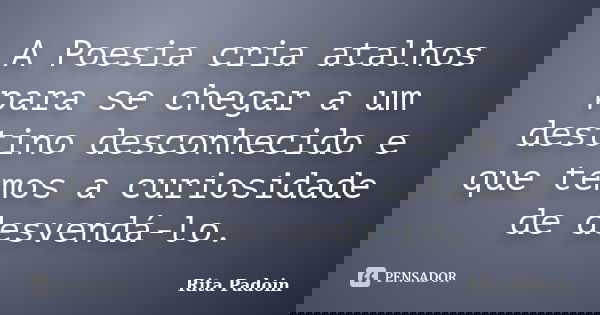 A Poesia cria atalhos para se chegar a um destino desconhecido e que temos a curiosidade de desvendá-lo.... Frase de Rita Padoin.