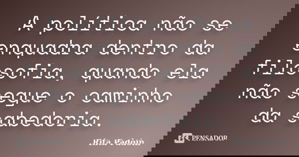 A política não se enquadra dentro da filosofia, quando ela não segue o caminho da sabedoria.... Frase de Rita Padoin.