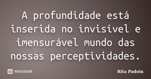 A profundidade está inserida no invisível e imensurável mundo das nossas perceptividades.... Frase de Rita Padoin.