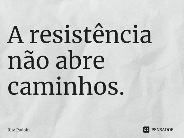 ⁠A resistência não abre caminhos.... Frase de Rita Padoin.