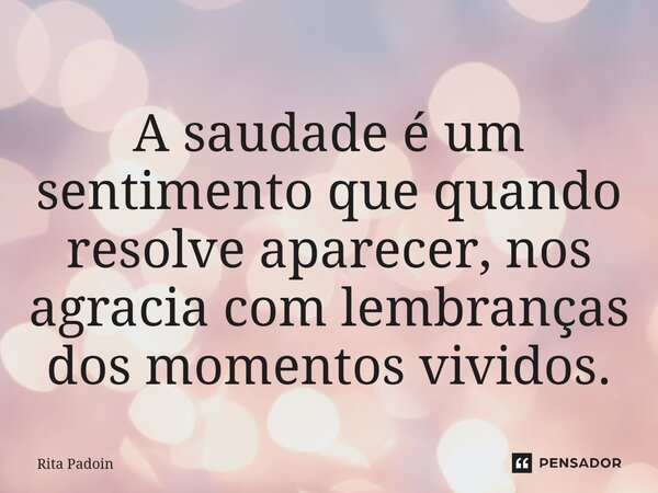 ⁠A saudade é um sentimento que quando resolve aparecer, nos agracia com lembranças dos momentos vividos.... Frase de Rita Padoin.