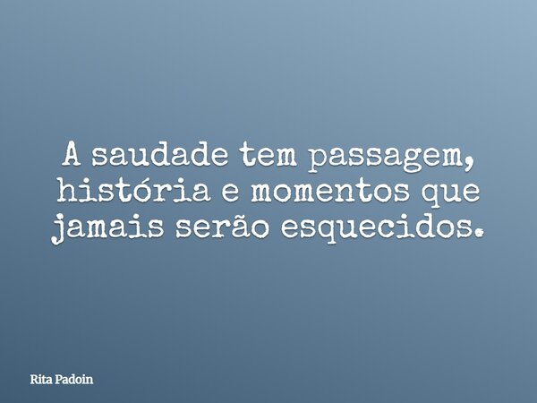 A saudade tem passagem, história e momentos que jamais serão esquecidos.... Frase de Rita Padoin.