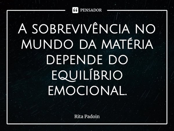 ⁠A sobrevivência no mundo da matéria depende do equilíbrio emocional.... Frase de Rita Padoin.