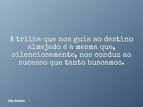 A trilha que nos guia ao destino almejado é a mesma que, silenciosamente, nos conduz ao sucesso que tanto buscamos.... Frase de Rita Padoin.