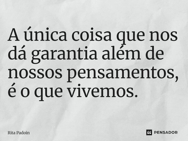 ⁠A única coisa que nos dá garantia além de nossos pensamentos, é o que vivemos.... Frase de Rita Padoin.