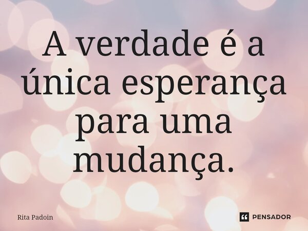 ⁠A verdade é a única esperança para uma mudança.... Frase de Rita Padoin.
