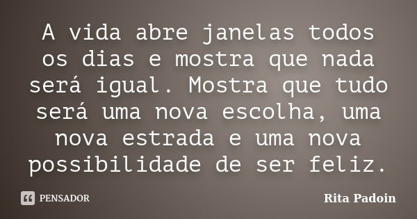 A vida abre janelas todos os dias e mostra que nada será igual. Mostra que tudo será uma nova escolha, uma nova estrada e uma nova possibilidade de ser feliz.... Frase de Rita Padoin.