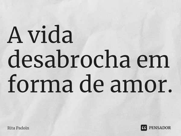 ⁠A vida desabrocha em forma de amor.... Frase de Rita Padoin.