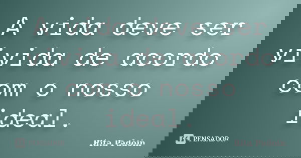 A vida deve ser vivida de acordo com o nosso ideal.... Frase de Rita Padoin.