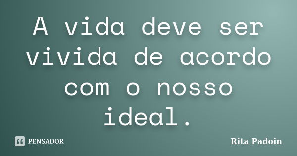 A vida deve ser vivida de acordo com o nosso ideal.... Frase de Rita Padoin.