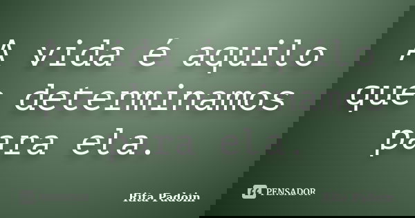 A vida é aquilo que determinamos para ela.... Frase de Rita Padoin.