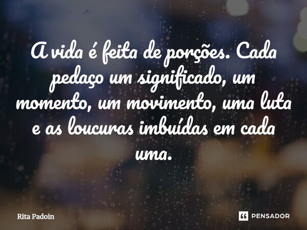 ⁠A vida é feita de porções. Cada pedaço um significado, um momento, um movimento, uma luta e as loucuras imbuídas em cada uma.... Frase de Rita Padoin.