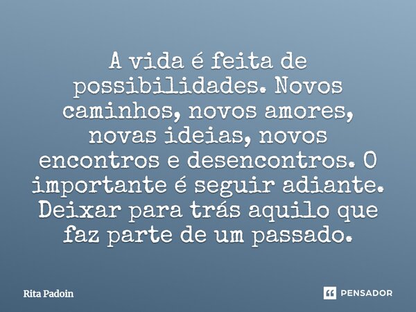 ⁠A vida é feita de possibilidades. Novos caminhos, novos amores, novas ideias, novos encontros e desencontros. O importante é seguir adiante. Deixar para trás a... Frase de Rita Padoin.