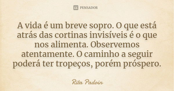 A vida é um breve sopro. O que está atrás das cortinas invisíveis é o que nos alimenta. Observemos atentamente. O caminho a seguir poderá ter tropeços, porém pr... Frase de Rita Padoin.