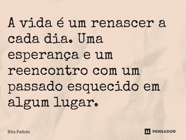 ⁠A vida é um renascer a cada dia. Uma esperança e um reencontro com um passado esquecido em algum lugar.... Frase de Rita Padoin.