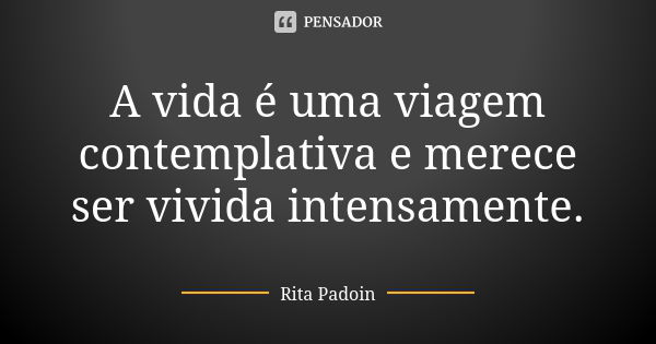 A vida é uma viagem contemplativa e merece ser vivida intensamente.... Frase de Rita Padoin.