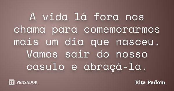 A vida lá fora nos chama para comemorarmos mais um dia que nasceu. Vamos sair do nosso casulo e abraçá-la.... Frase de Rita Padoin.