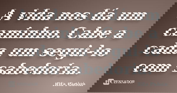 A vida nos dá um caminho. Cabe a cada um segui-lo com sabedoria.... Frase de Rita Padoin.
