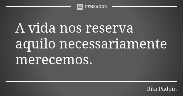 A vida nos reserva aquilo necessariamente merecemos.... Frase de Rita Padoin.