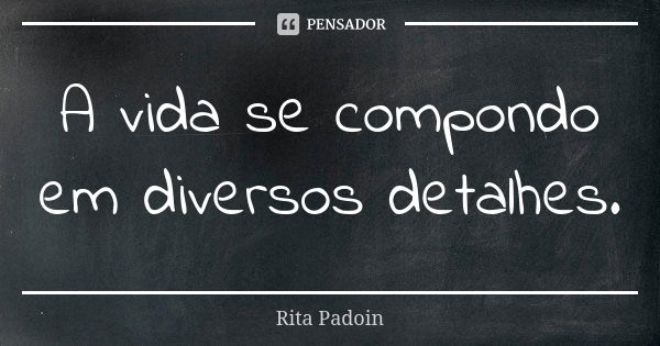 A vida se compondo em diversos detalhes.... Frase de Rita Padoin.