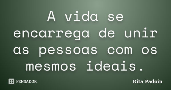 A vida se encarrega de unir as pessoas com os mesmos ideais.... Frase de Rita Padoin.