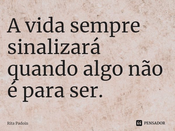 ⁠A vida sempre sinalizará quando algo não é para ser.... Frase de Rita Padoin.