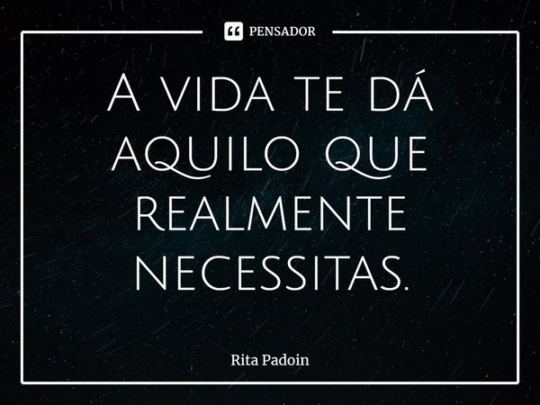 ⁠A vida te dá aquilo que realmente necessitas.... Frase de Rita Padoin.