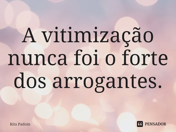 ⁠A vitimização nunca foi o forte dos arrogantes.... Frase de Rita Padoin.