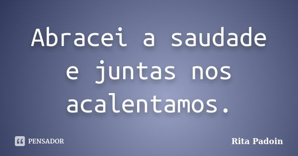 Abracei a saudade e juntas nos acalentamos.... Frase de Rita Padoin.