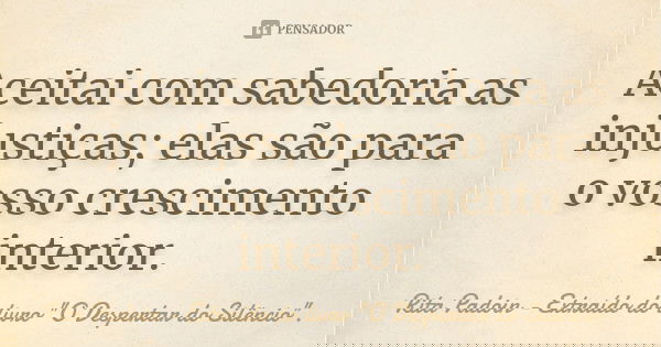 Aceitai com sabedoria as injustiças; elas são para o vosso crescimento interior.... Frase de Rita Padoin - Extraído do livro 