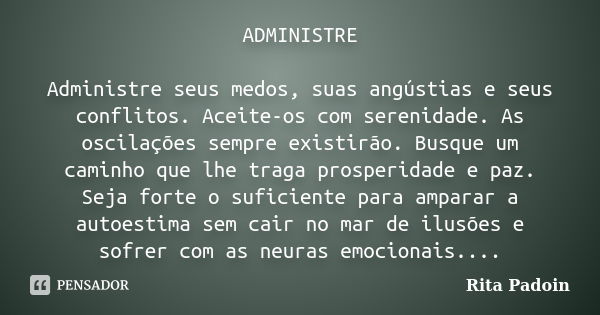 ADMINISTRE Administre seus medos, suas angústias e seus conflitos. Aceite-os com serenidade. As oscilações sempre existirão. Busque um caminho que lhe traga pro... Frase de Rita Padoin.