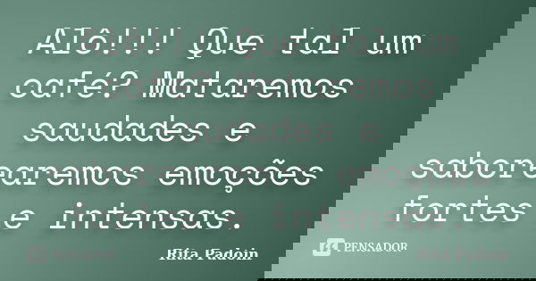 Alô!!! Que tal um café? Mataremos saudades e saborearemos emoções fortes e intensas.... Frase de Rita Padoin.