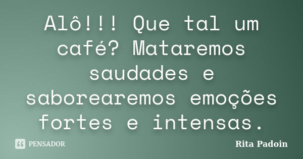 Alô!!! Que tal um café? Mataremos saudades e saborearemos emoções fortes e intensas.... Frase de Rita Padoin.