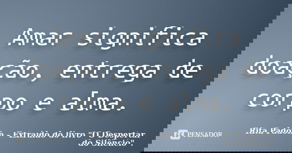 Amar significa doação, entrega de corpo e alma.... Frase de Rita Padoin - Extraído do livro 