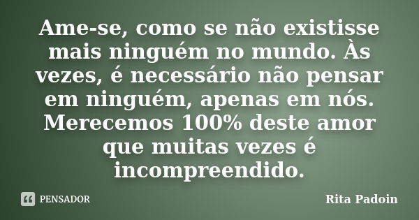 Ame-se, como se não existisse mais ninguém no mundo. Às vezes, é necessário não pensar em ninguém, apenas em nós. Merecemos 100% deste amor que muitas vezes é i... Frase de Rita Padoin.