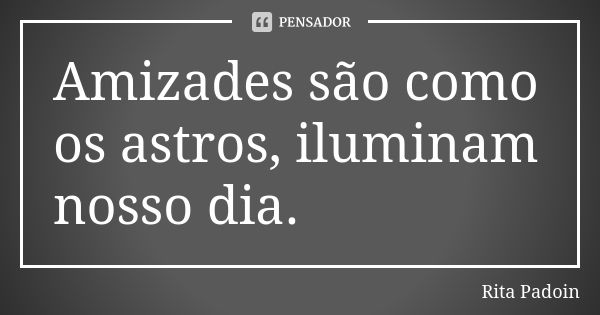 Amizades são como os astros, iluminam nosso dia.... Frase de Rita Padoin.