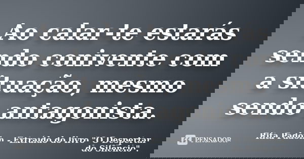 Ao calar-te estarás sendo conivente com a situação, mesmo sendo antagonista.... Frase de Rita Padoin - Extraído do livro 