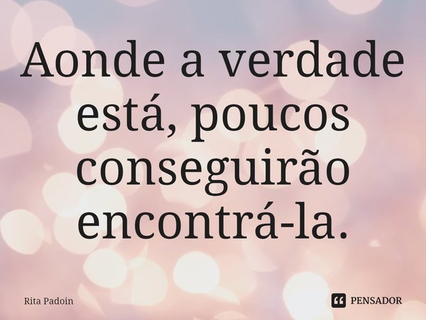 ⁠Aonde a verdade está, poucos conseguirão encontrá-la.... Frase de Rita Padoin.