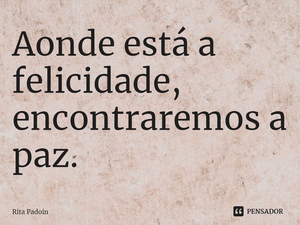 ⁠Aonde está a felicidade, encontraremos a paz.... Frase de Rita Padoin.